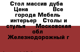 Стол массив дуба › Цена ­ 17 000 - Все города Мебель, интерьер » Столы и стулья   . Московская обл.,Железнодорожный г.